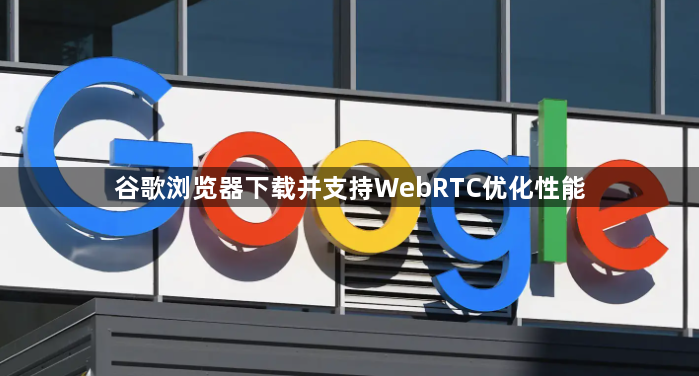 谷歌浏览器下载并支持WebRTC优化性能1