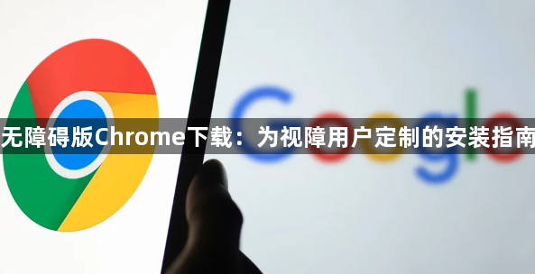 无障碍版Chrome下载：为视障用户定制的安装指南1