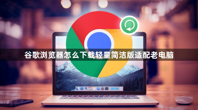 谷歌浏览器怎么下载轻量简洁版适配老电脑1