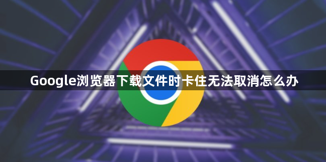 Google浏览器下载文件时卡住无法取消怎么办1