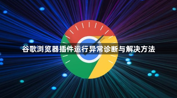 谷歌浏览器插件运行异常诊断与解决方法1