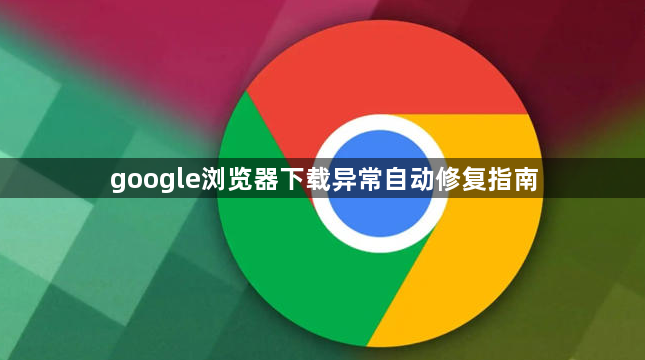 google浏览器下载异常自动修复指南1