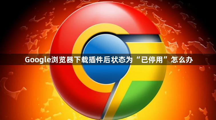 Google浏览器下载插件后状态为“已停用”怎么办1