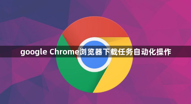 google Chrome浏览器下载任务自动化操作1