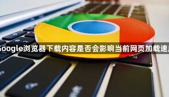 Google浏览器下载内容是否会影响当前网页加载速度1