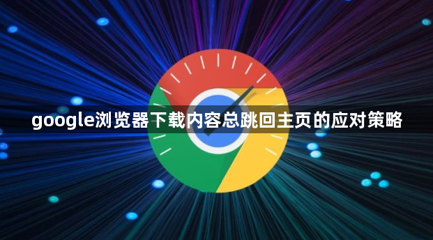 google浏览器下载内容总跳回主页的应对策略1