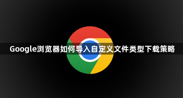 Google浏览器如何导入自定义文件类型下载策略1