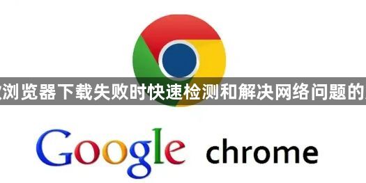 谷歌浏览器下载失败时快速检测和解决网络问题的方法1