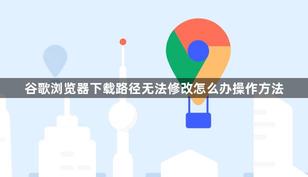 谷歌浏览器下载路径无法修改怎么办操作方法1