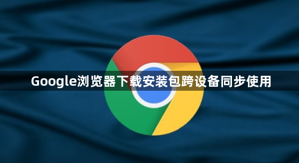 Google浏览器下载安装包跨设备同步使用1