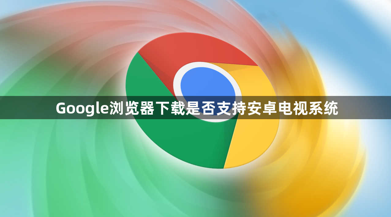 Google浏览器下载是否支持安卓电视系统1