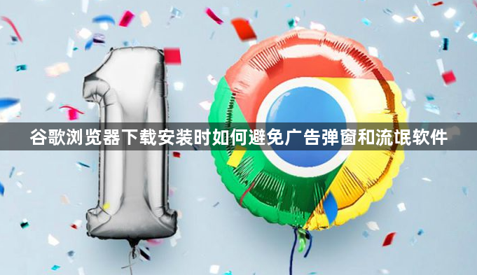 谷歌浏览器下载安装时如何避免广告弹窗和流氓软件1