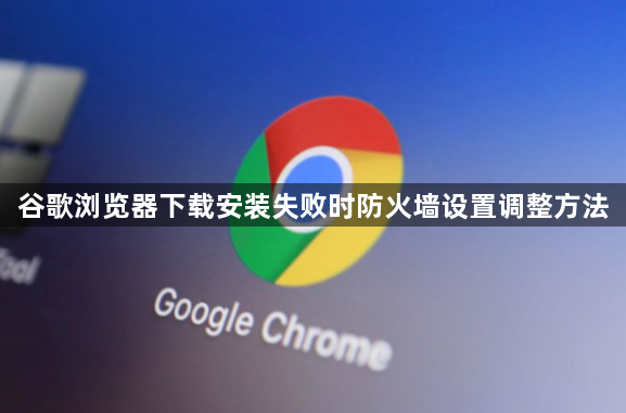 谷歌浏览器下载安装失败时防火墙设置调整方法1