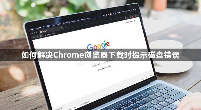 如何解决Chrome浏览器下载时提示磁盘错误1