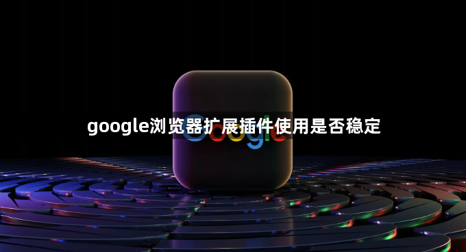 google浏览器扩展插件使用是否稳定1