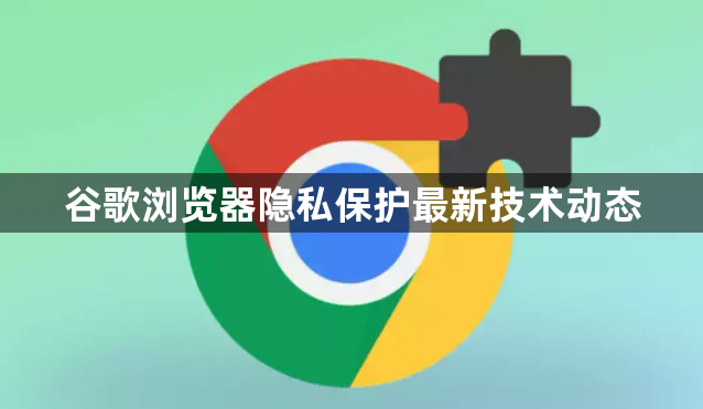 谷歌浏览器隐私保护最新技术动态1