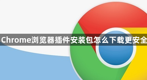 Chrome浏览器插件安装包怎么下载更安全1