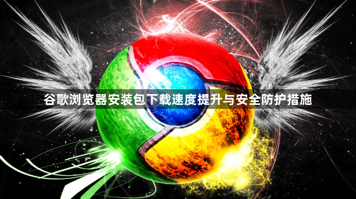 谷歌浏览器安装包下载速度提升与安全防护措施1