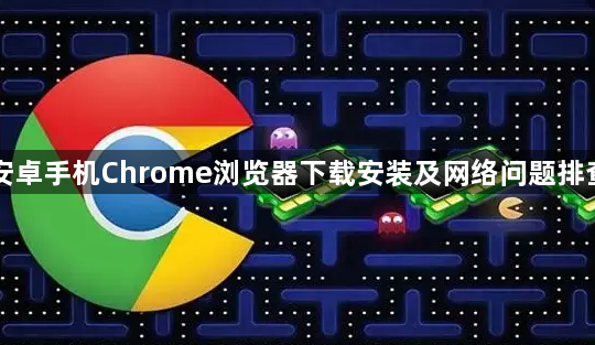 安卓手机Chrome浏览器下载安装及网络问题排查1