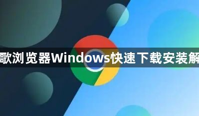 谷歌浏览器Windows快速下载安装解析1