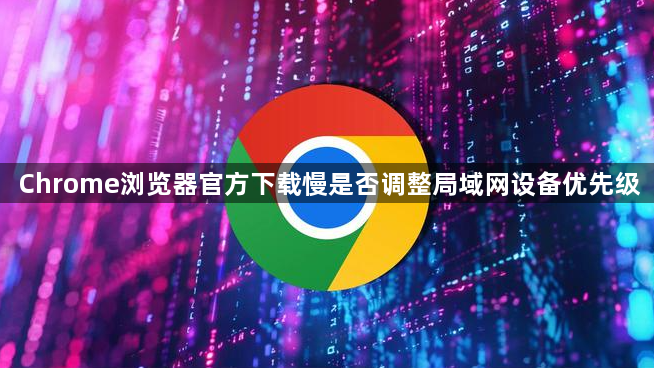 Chrome浏览器官方下载慢是否调整局域网设备优先级1
