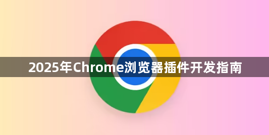 2025年Chrome浏览器插件开发指南1