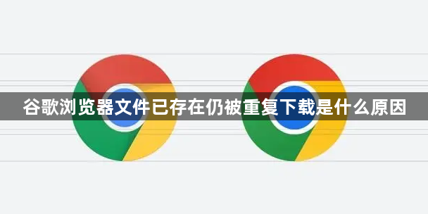 谷歌浏览器文件已存在仍被重复下载是什么原因1
