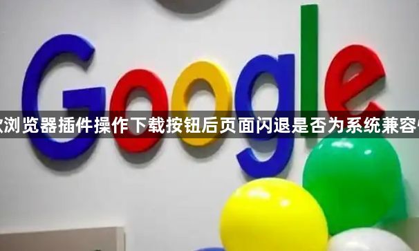 谷歌浏览器插件操作下载按钮后页面闪退是否为系统兼容性差1