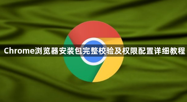 Chrome浏览器安装包完整校验及权限配置详细教程1