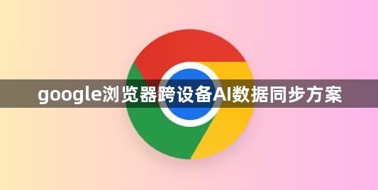 google浏览器跨设备AI数据同步方案1