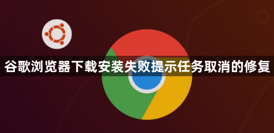 谷歌浏览器下载安装失败提示任务取消的修复1
