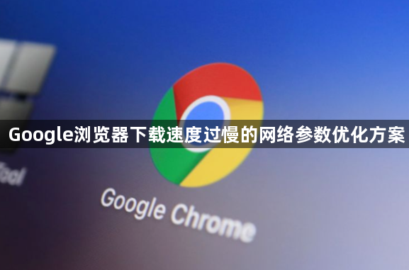Google浏览器下载速度过慢的网络参数优化方案1