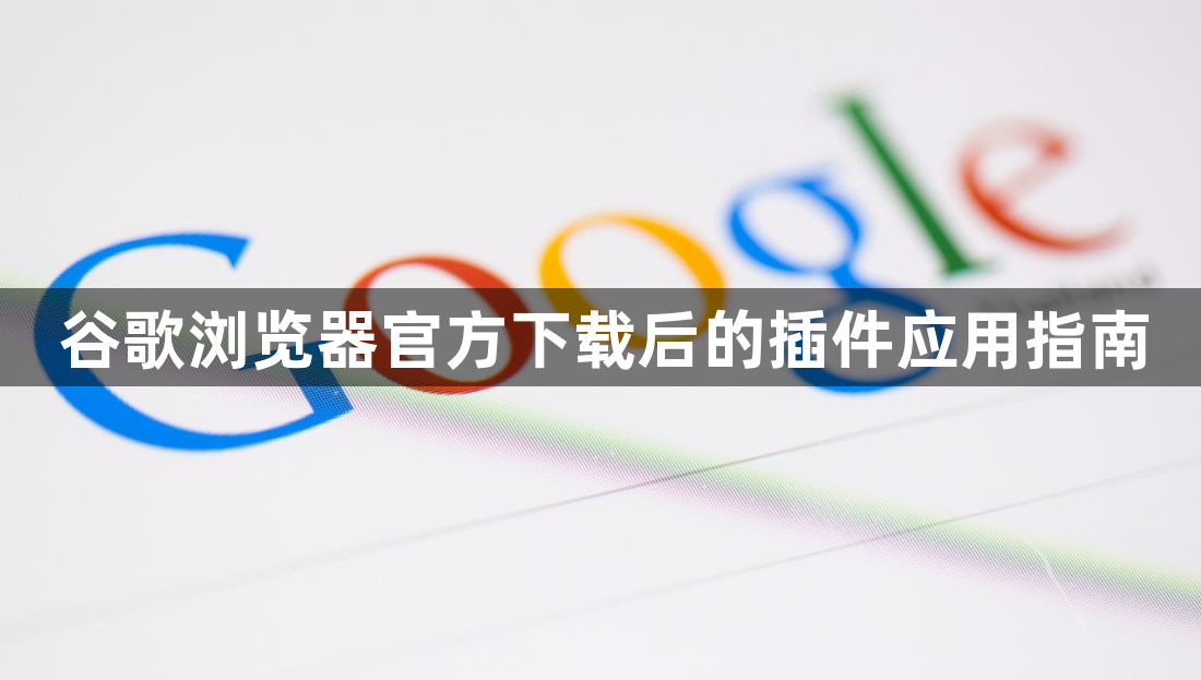 谷歌浏览器官方下载后的插件应用指南1