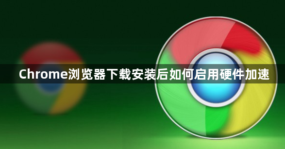 Chrome浏览器下载安装后如何启用硬件加速1