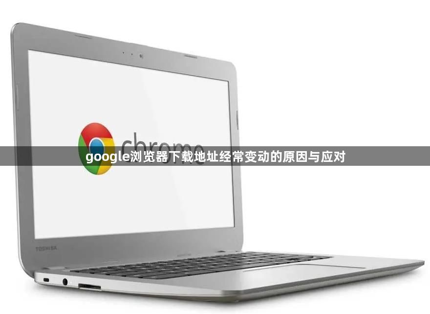 google浏览器下载地址经常变动的原因与应对1