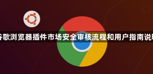 谷歌浏览器插件市场安全审核流程和用户指南说明1