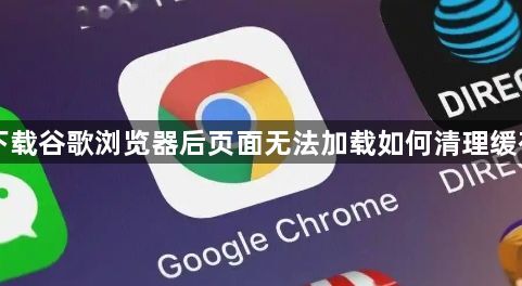 下载谷歌浏览器后页面无法加载如何清理缓存1