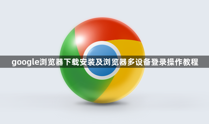 google浏览器下载安装及浏览器多设备登录操作教程1