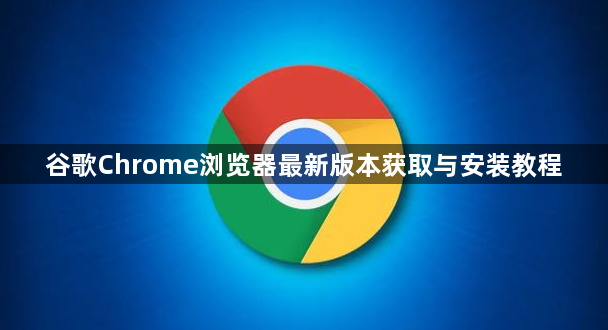 谷歌Chrome浏览器最新版本获取与安装教程1
