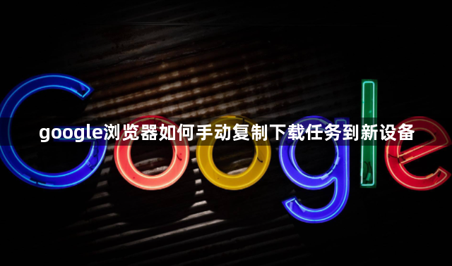 google浏览器如何手动复制下载任务到新设备1