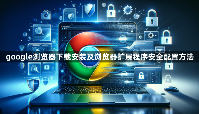 google浏览器下载安装及浏览器扩展程序安全配置方法1