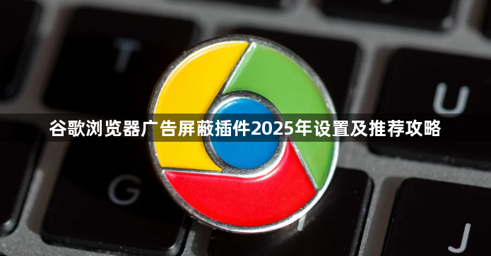 谷歌浏览器广告屏蔽插件2025年设置及推荐攻略1