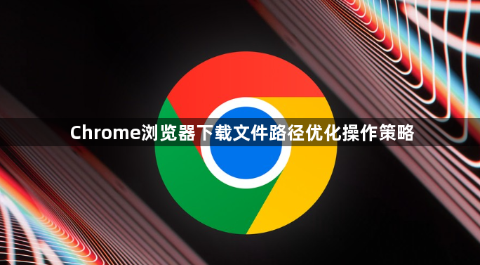 Chrome浏览器下载文件路径优化操作策略1