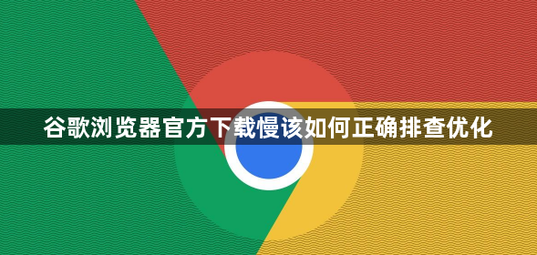 谷歌浏览器官方下载慢该如何正确排查优化1