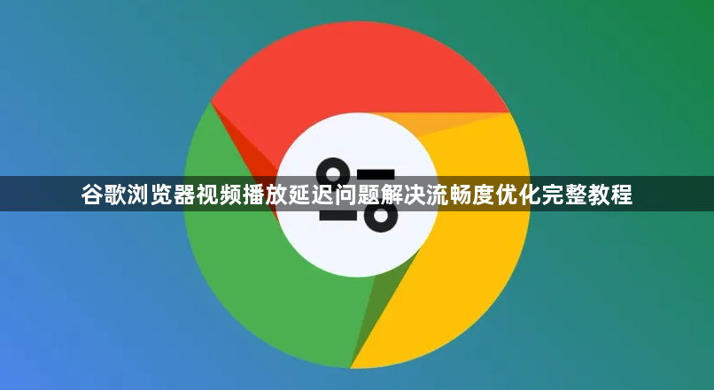 谷歌浏览器视频播放延迟问题解决流畅度优化完整教程1