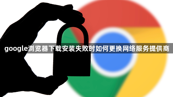 google浏览器下载安装失败时如何更换网络服务提供商1