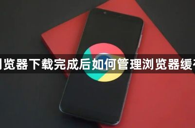 谷歌浏览器下载完成后如何管理浏览器缓存策略1