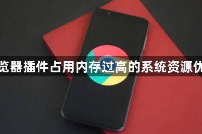谷歌浏览器插件占用内存过高的系统资源优化建议1