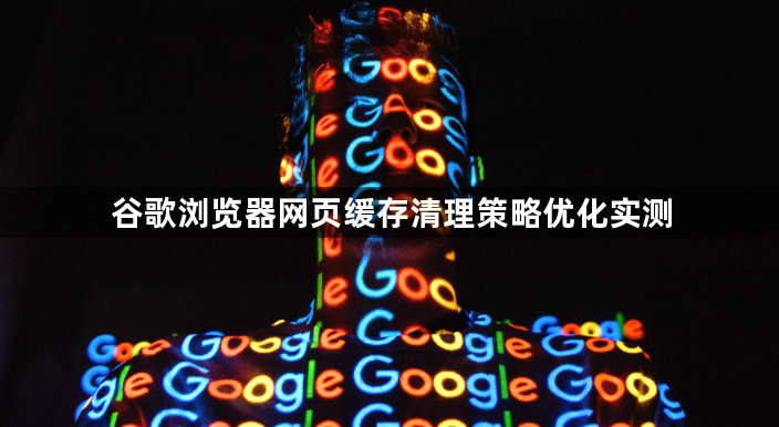 谷歌浏览器网页缓存清理策略优化实测1