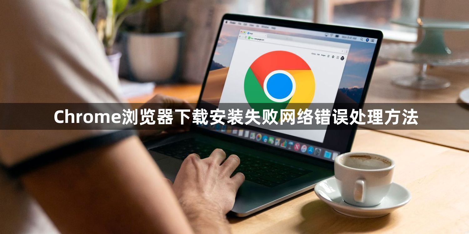 Chrome浏览器下载安装失败网络错误处理方法1